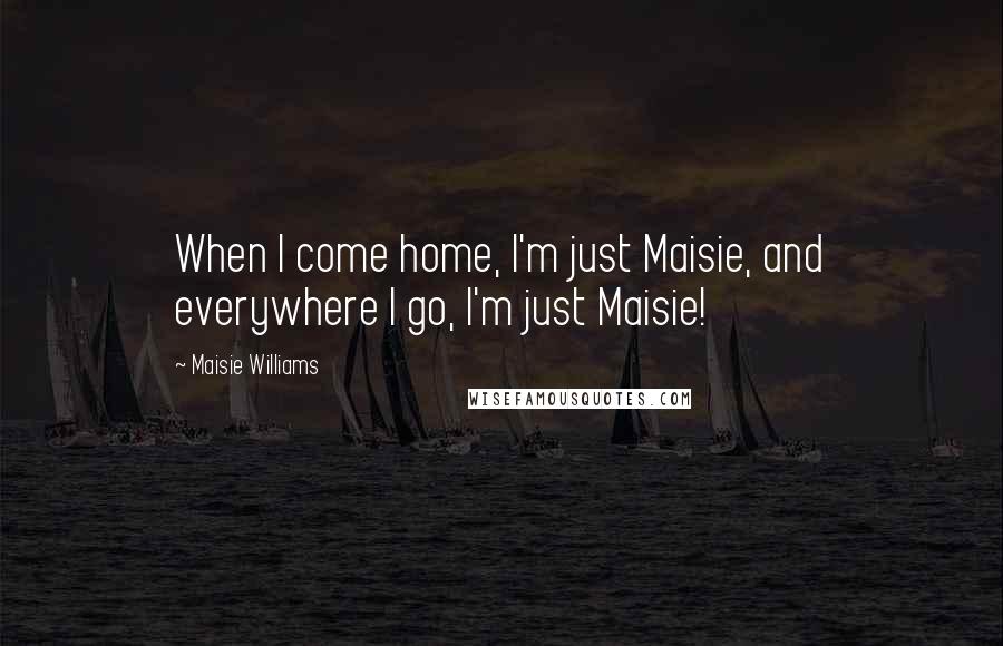 Maisie Williams Quotes: When I come home, I'm just Maisie, and everywhere I go, I'm just Maisie!