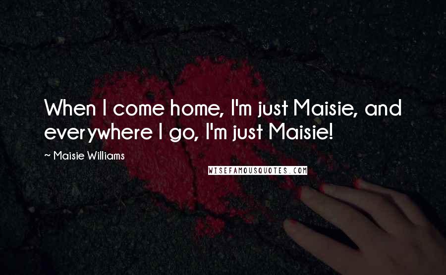 Maisie Williams Quotes: When I come home, I'm just Maisie, and everywhere I go, I'm just Maisie!