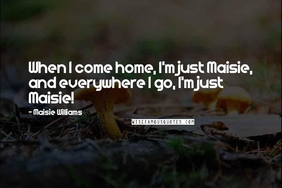 Maisie Williams Quotes: When I come home, I'm just Maisie, and everywhere I go, I'm just Maisie!