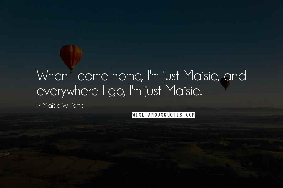 Maisie Williams Quotes: When I come home, I'm just Maisie, and everywhere I go, I'm just Maisie!