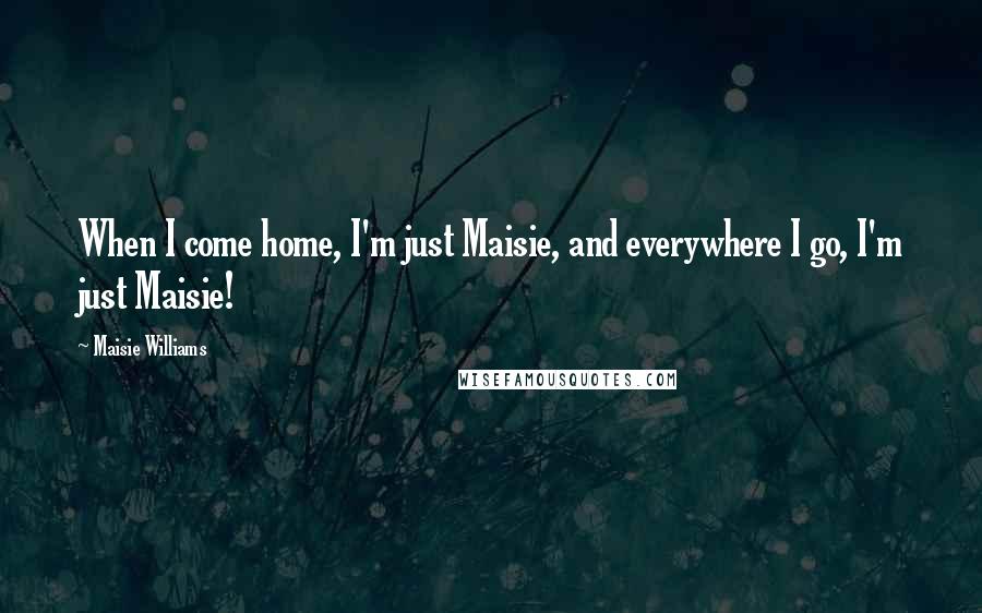 Maisie Williams Quotes: When I come home, I'm just Maisie, and everywhere I go, I'm just Maisie!