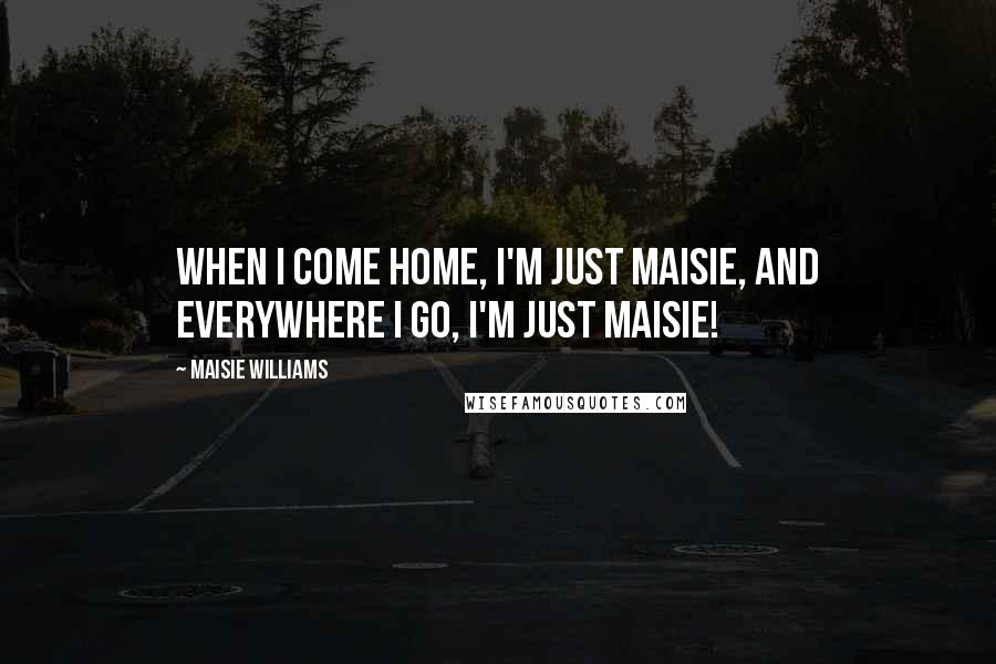 Maisie Williams Quotes: When I come home, I'm just Maisie, and everywhere I go, I'm just Maisie!