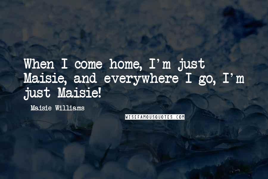 Maisie Williams Quotes: When I come home, I'm just Maisie, and everywhere I go, I'm just Maisie!