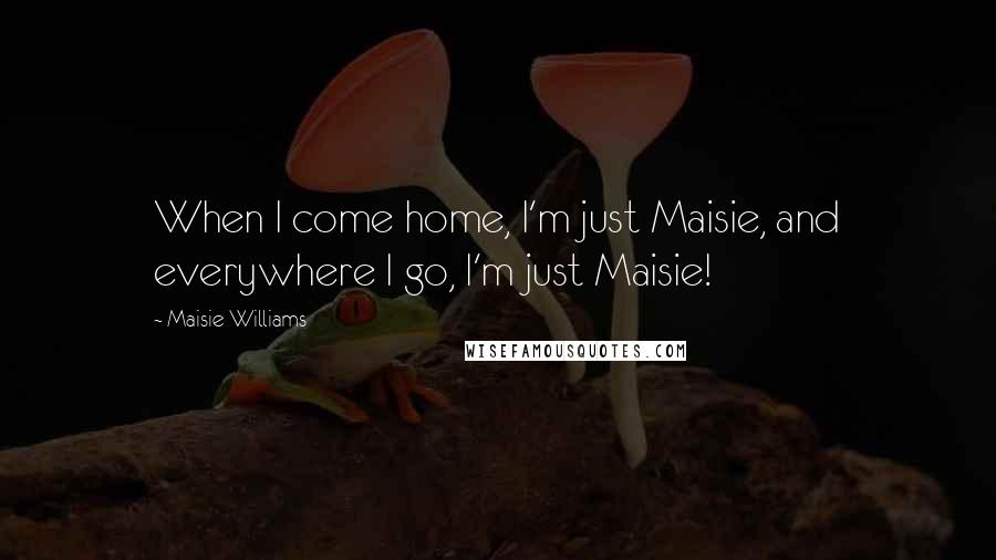 Maisie Williams Quotes: When I come home, I'm just Maisie, and everywhere I go, I'm just Maisie!