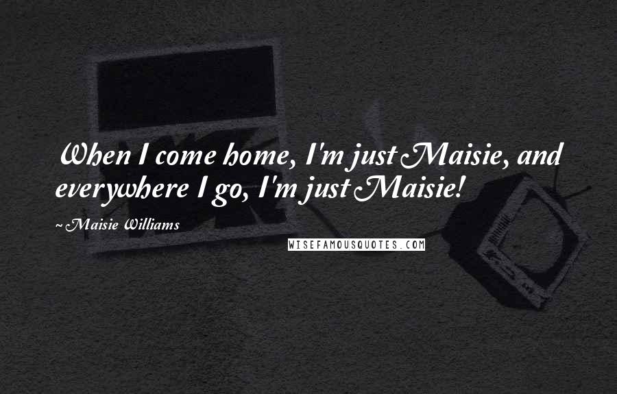 Maisie Williams Quotes: When I come home, I'm just Maisie, and everywhere I go, I'm just Maisie!