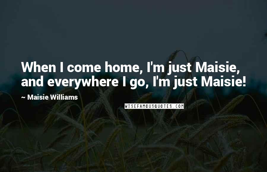 Maisie Williams Quotes: When I come home, I'm just Maisie, and everywhere I go, I'm just Maisie!