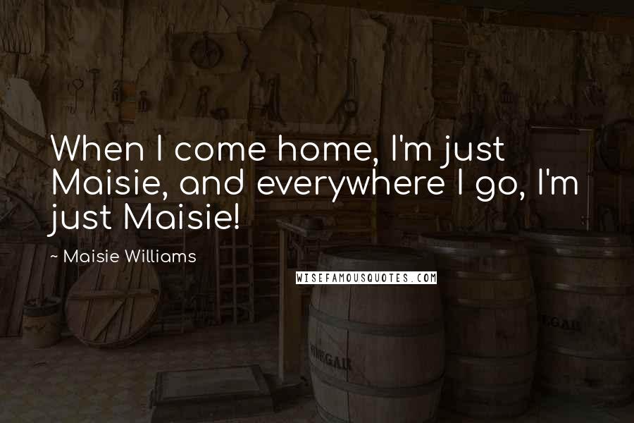 Maisie Williams Quotes: When I come home, I'm just Maisie, and everywhere I go, I'm just Maisie!