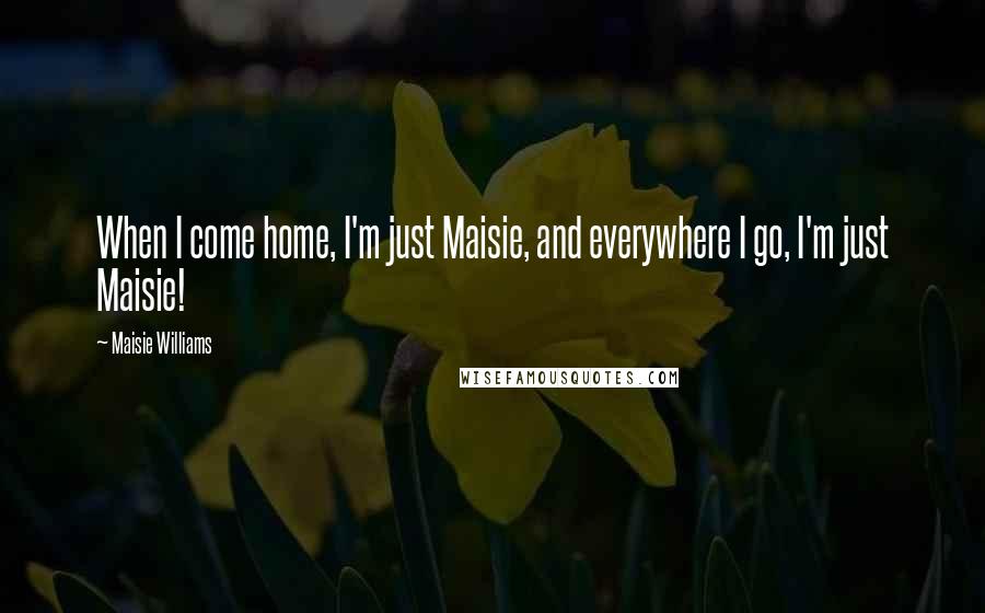 Maisie Williams Quotes: When I come home, I'm just Maisie, and everywhere I go, I'm just Maisie!