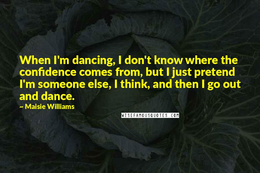 Maisie Williams Quotes: When I'm dancing, I don't know where the confidence comes from, but I just pretend I'm someone else, I think, and then I go out and dance.