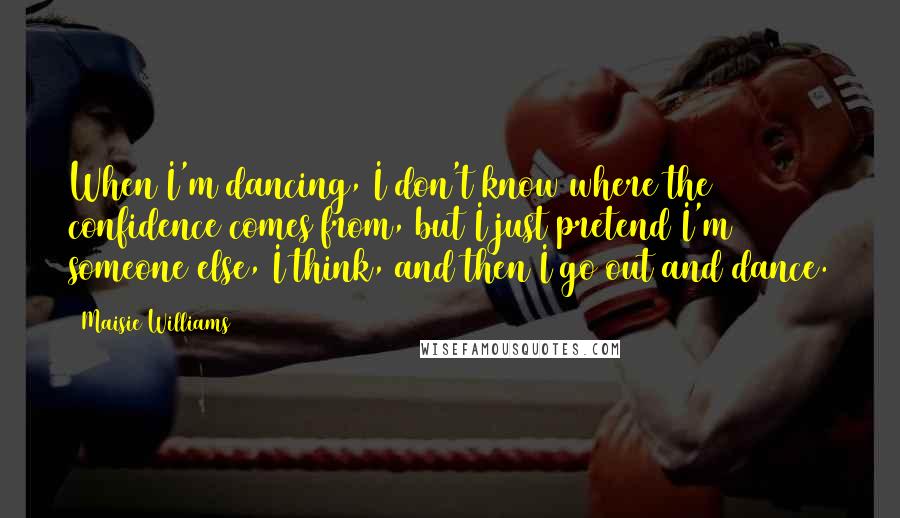 Maisie Williams Quotes: When I'm dancing, I don't know where the confidence comes from, but I just pretend I'm someone else, I think, and then I go out and dance.