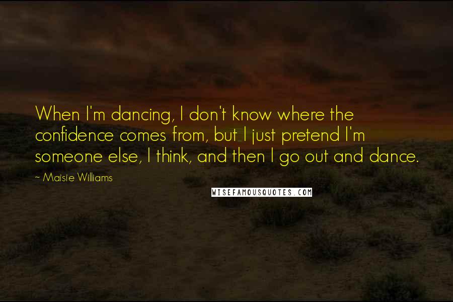 Maisie Williams Quotes: When I'm dancing, I don't know where the confidence comes from, but I just pretend I'm someone else, I think, and then I go out and dance.