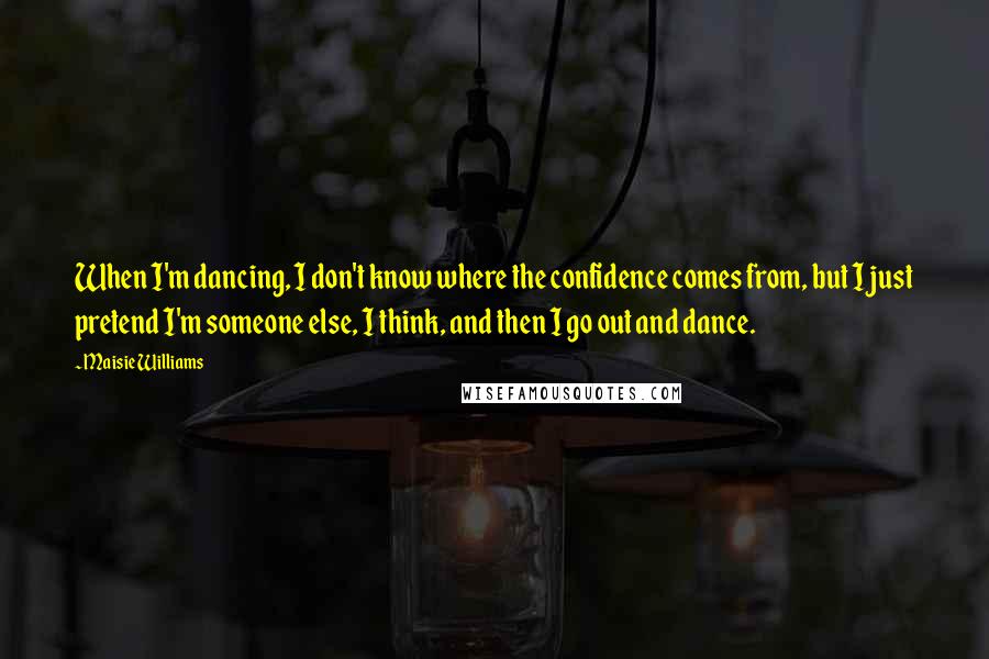 Maisie Williams Quotes: When I'm dancing, I don't know where the confidence comes from, but I just pretend I'm someone else, I think, and then I go out and dance.