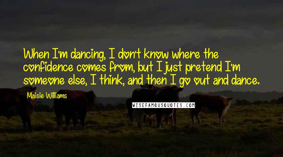 Maisie Williams Quotes: When I'm dancing, I don't know where the confidence comes from, but I just pretend I'm someone else, I think, and then I go out and dance.