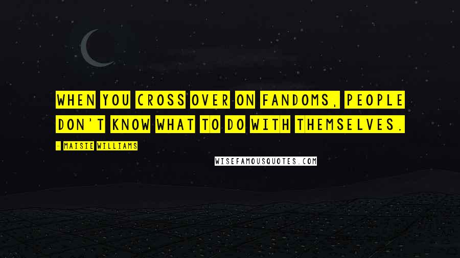 Maisie Williams Quotes: When you cross over on fandoms, people don't know what to do with themselves.