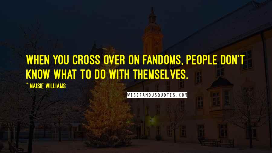 Maisie Williams Quotes: When you cross over on fandoms, people don't know what to do with themselves.