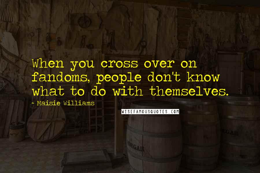 Maisie Williams Quotes: When you cross over on fandoms, people don't know what to do with themselves.