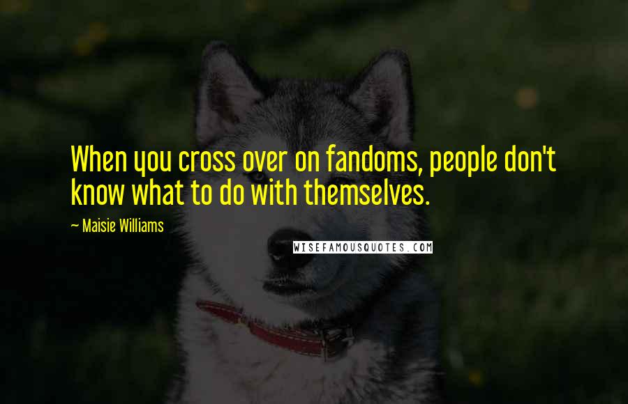 Maisie Williams Quotes: When you cross over on fandoms, people don't know what to do with themselves.