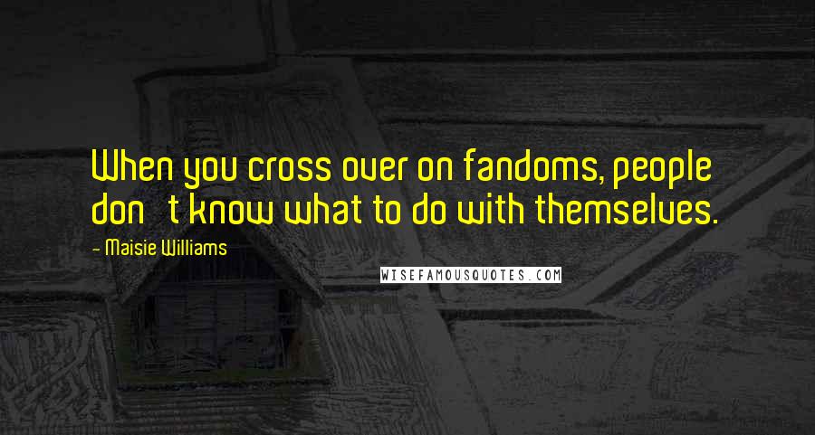 Maisie Williams Quotes: When you cross over on fandoms, people don't know what to do with themselves.