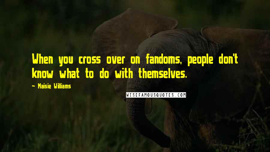 Maisie Williams Quotes: When you cross over on fandoms, people don't know what to do with themselves.