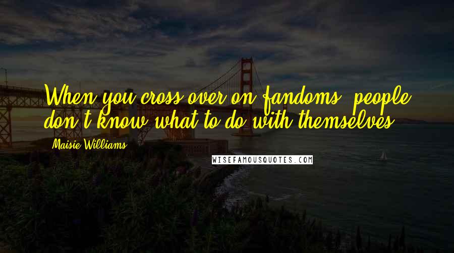 Maisie Williams Quotes: When you cross over on fandoms, people don't know what to do with themselves.