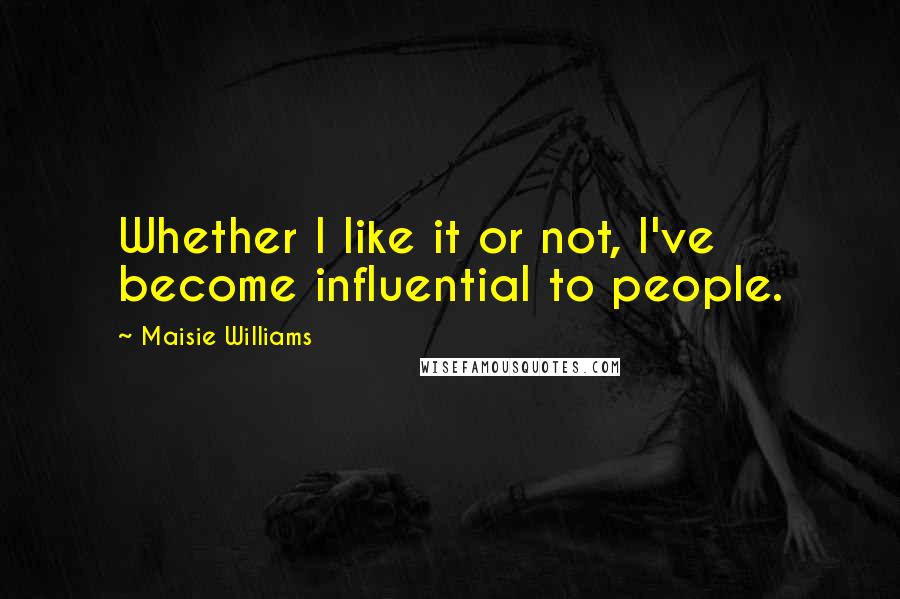 Maisie Williams Quotes: Whether I like it or not, I've become influential to people.