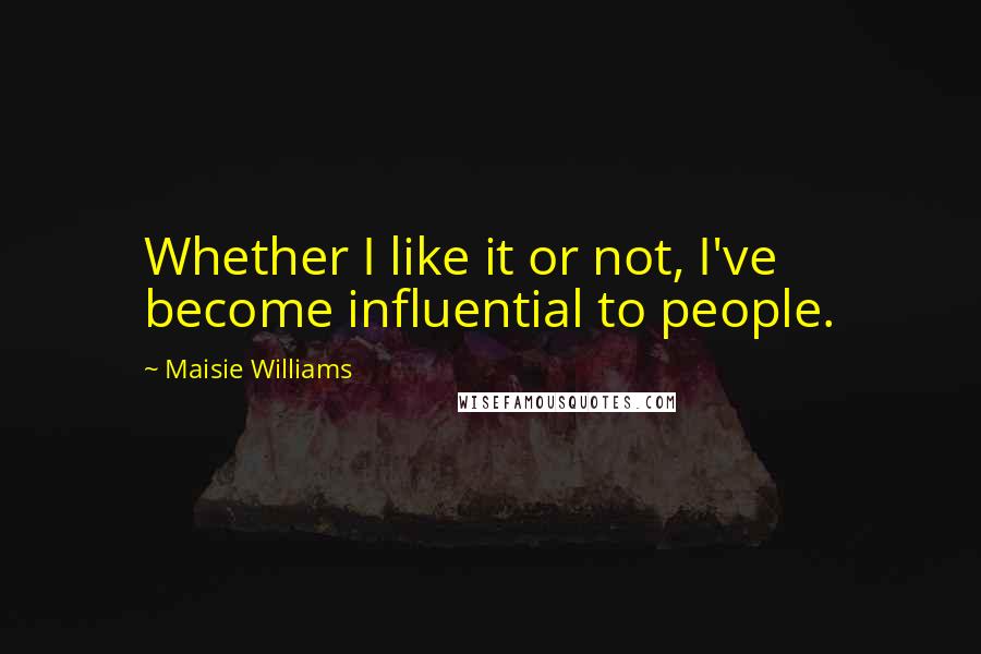 Maisie Williams Quotes: Whether I like it or not, I've become influential to people.