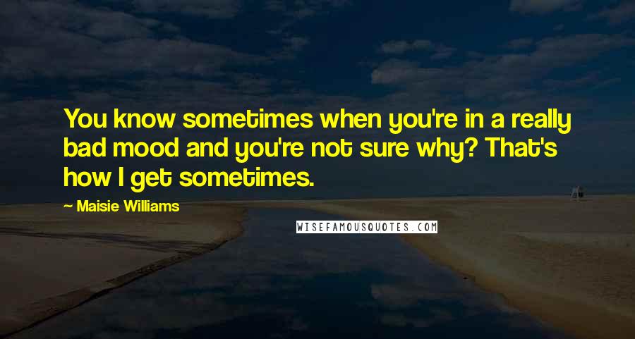 Maisie Williams Quotes: You know sometimes when you're in a really bad mood and you're not sure why? That's how I get sometimes.