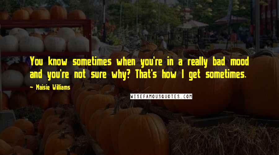 Maisie Williams Quotes: You know sometimes when you're in a really bad mood and you're not sure why? That's how I get sometimes.