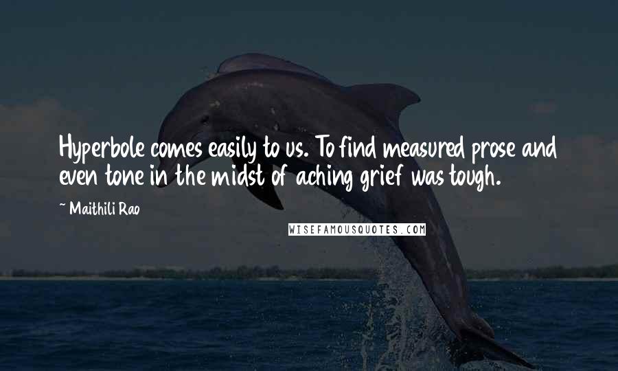 Maithili Rao Quotes: Hyperbole comes easily to us. To find measured prose and even tone in the midst of aching grief was tough.