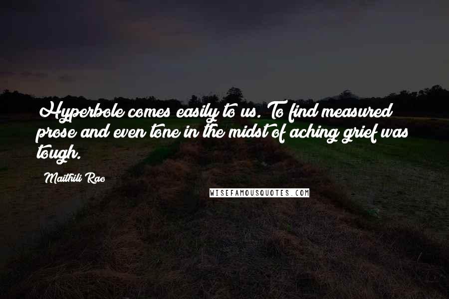 Maithili Rao Quotes: Hyperbole comes easily to us. To find measured prose and even tone in the midst of aching grief was tough.