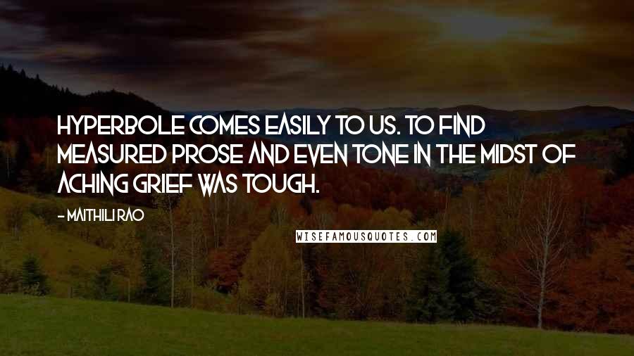 Maithili Rao Quotes: Hyperbole comes easily to us. To find measured prose and even tone in the midst of aching grief was tough.