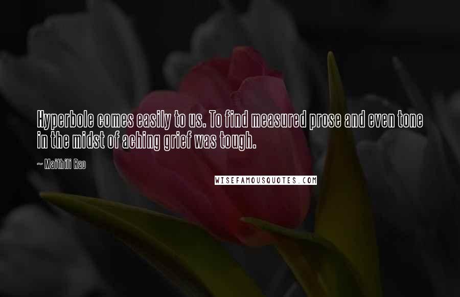 Maithili Rao Quotes: Hyperbole comes easily to us. To find measured prose and even tone in the midst of aching grief was tough.