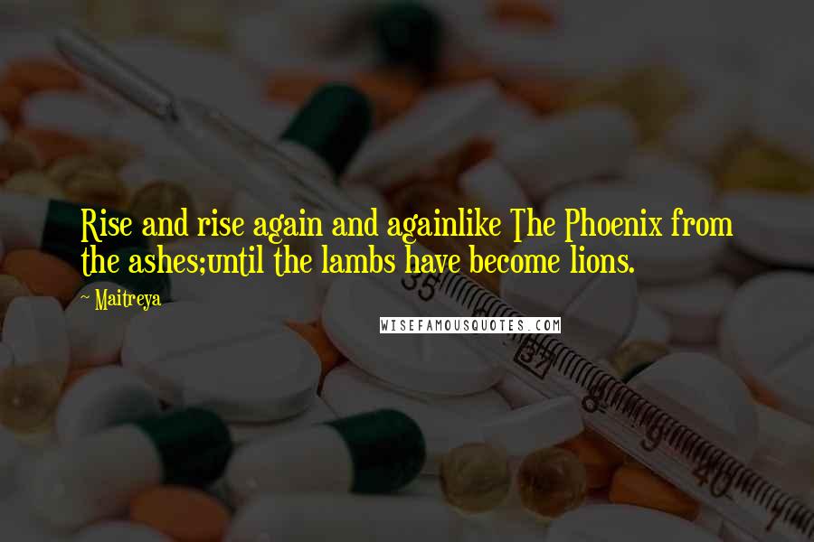 Maitreya Quotes: Rise and rise again and againlike The Phoenix from the ashes;until the lambs have become lions.