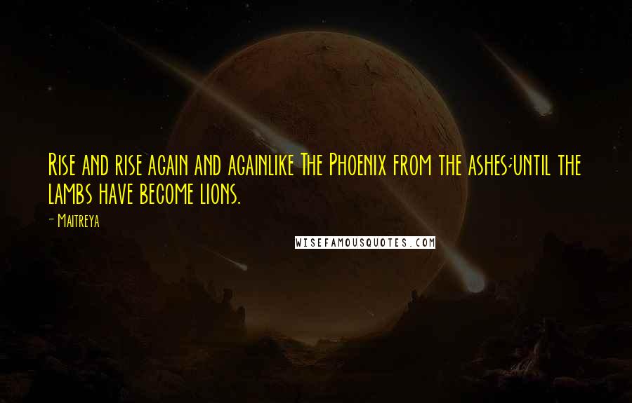 Maitreya Quotes: Rise and rise again and againlike The Phoenix from the ashes;until the lambs have become lions.