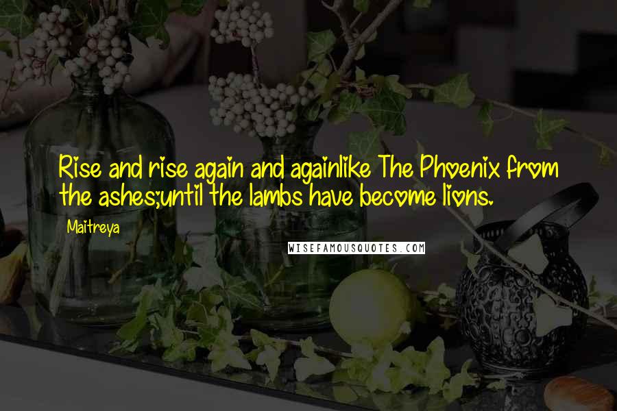 Maitreya Quotes: Rise and rise again and againlike The Phoenix from the ashes;until the lambs have become lions.