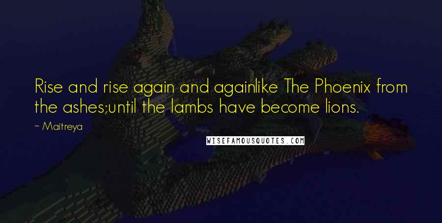 Maitreya Quotes: Rise and rise again and againlike The Phoenix from the ashes;until the lambs have become lions.