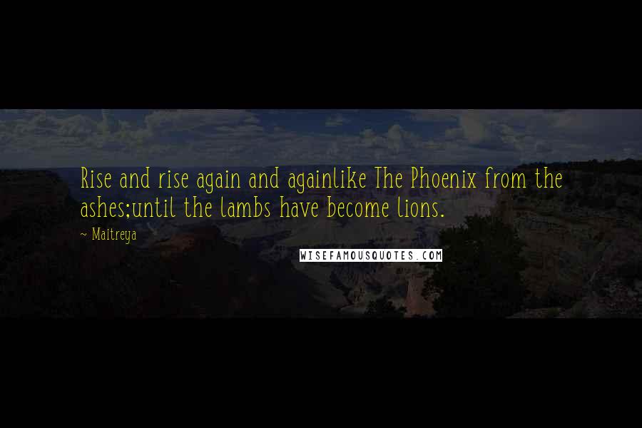 Maitreya Quotes: Rise and rise again and againlike The Phoenix from the ashes;until the lambs have become lions.