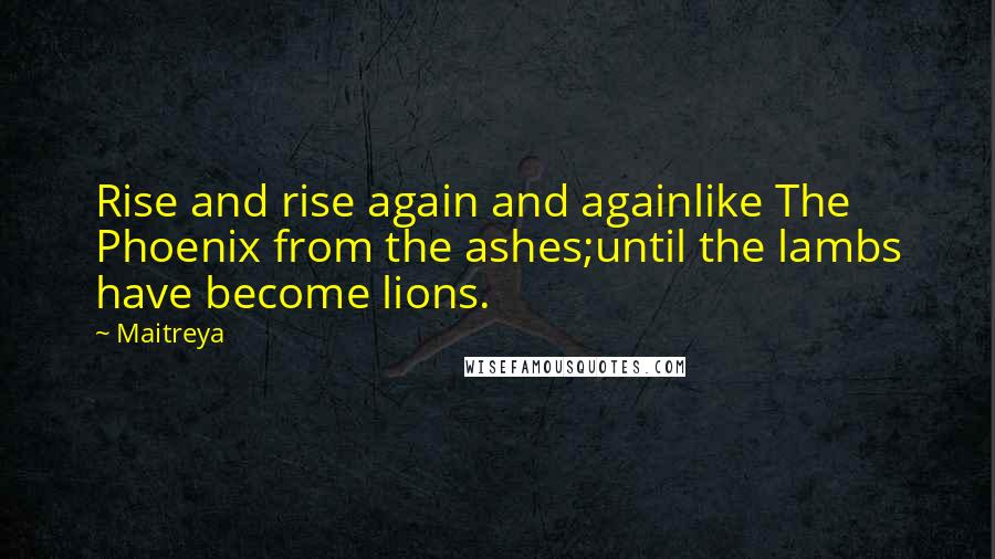 Maitreya Quotes: Rise and rise again and againlike The Phoenix from the ashes;until the lambs have become lions.