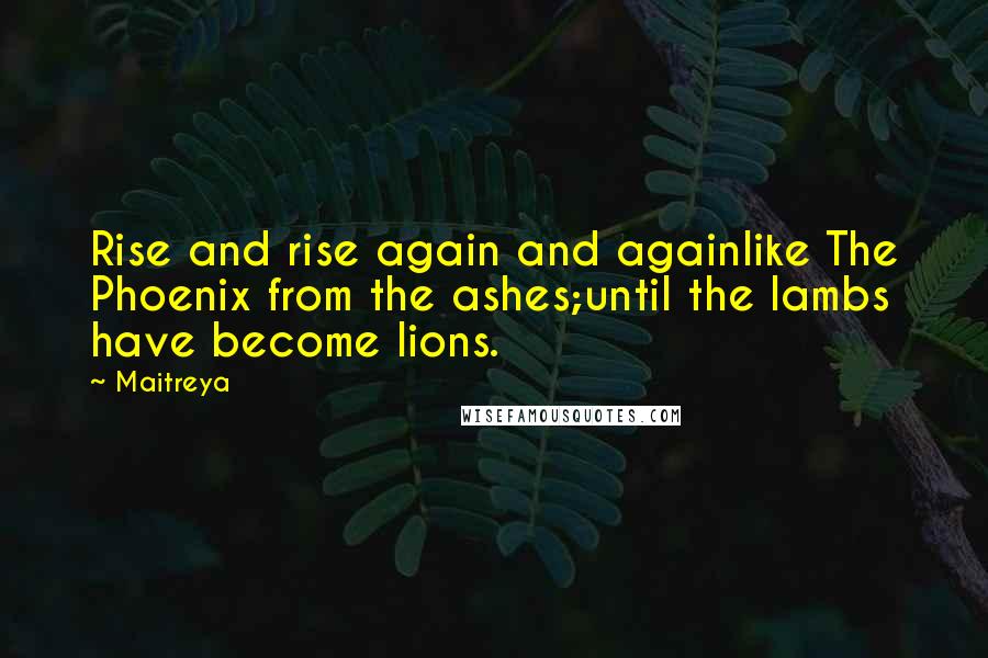 Maitreya Quotes: Rise and rise again and againlike The Phoenix from the ashes;until the lambs have become lions.