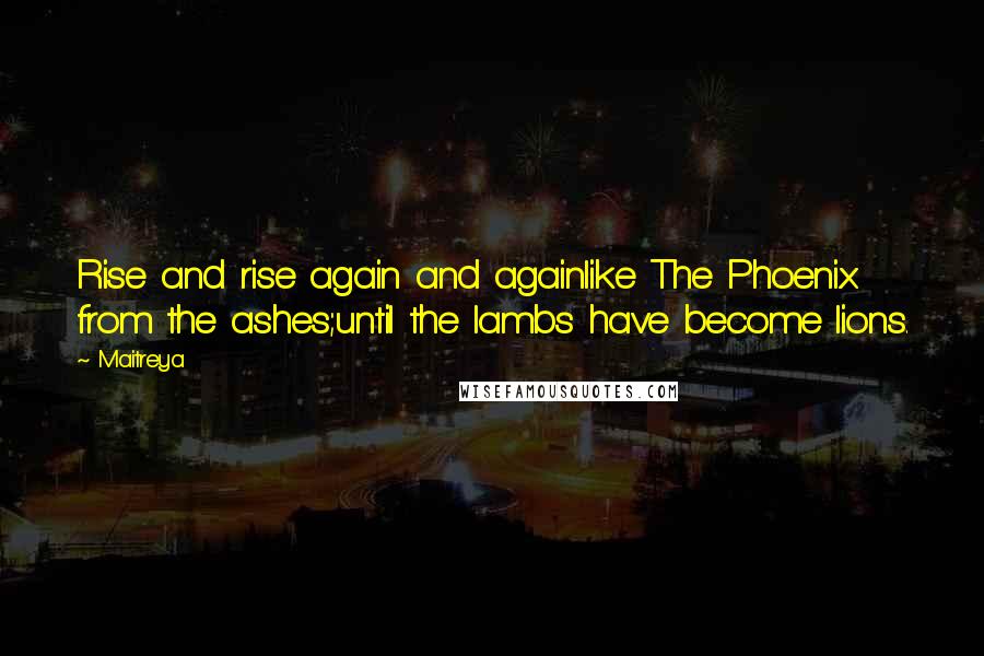 Maitreya Quotes: Rise and rise again and againlike The Phoenix from the ashes;until the lambs have become lions.