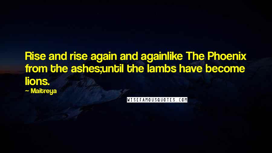 Maitreya Quotes: Rise and rise again and againlike The Phoenix from the ashes;until the lambs have become lions.