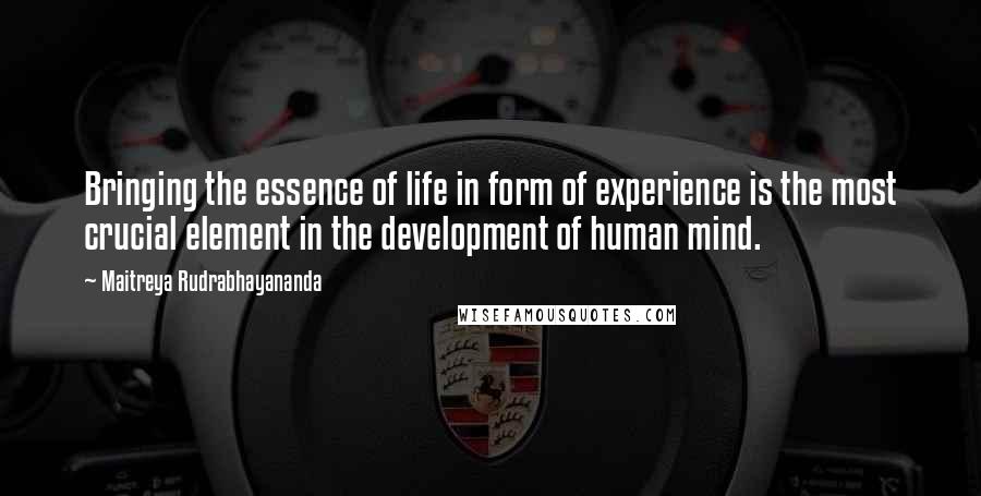 Maitreya Rudrabhayananda Quotes: Bringing the essence of life in form of experience is the most crucial element in the development of human mind.