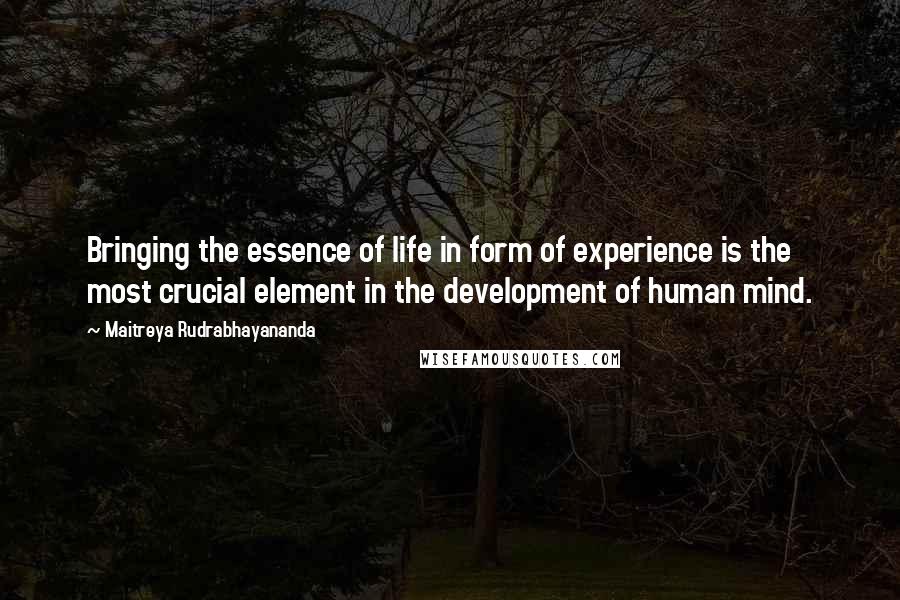 Maitreya Rudrabhayananda Quotes: Bringing the essence of life in form of experience is the most crucial element in the development of human mind.