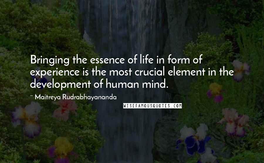 Maitreya Rudrabhayananda Quotes: Bringing the essence of life in form of experience is the most crucial element in the development of human mind.