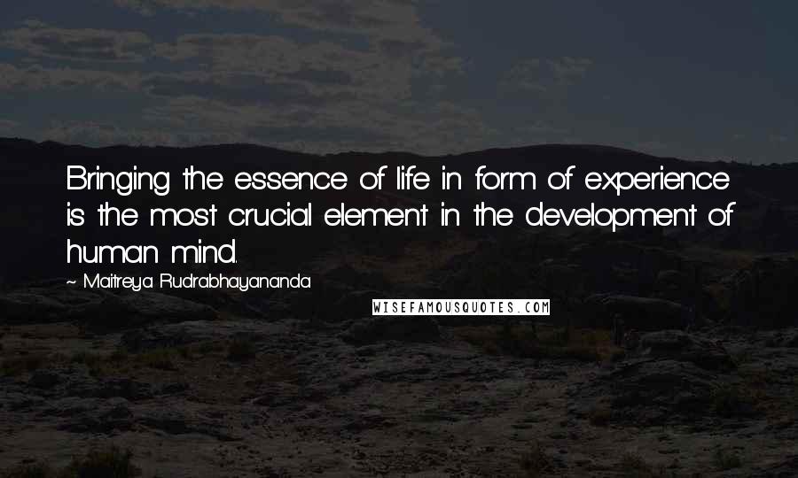 Maitreya Rudrabhayananda Quotes: Bringing the essence of life in form of experience is the most crucial element in the development of human mind.