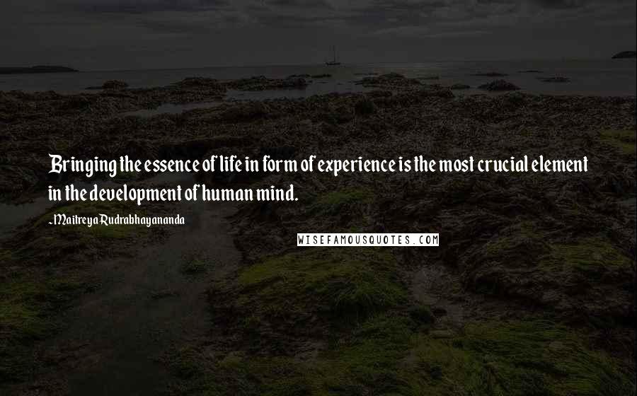 Maitreya Rudrabhayananda Quotes: Bringing the essence of life in form of experience is the most crucial element in the development of human mind.