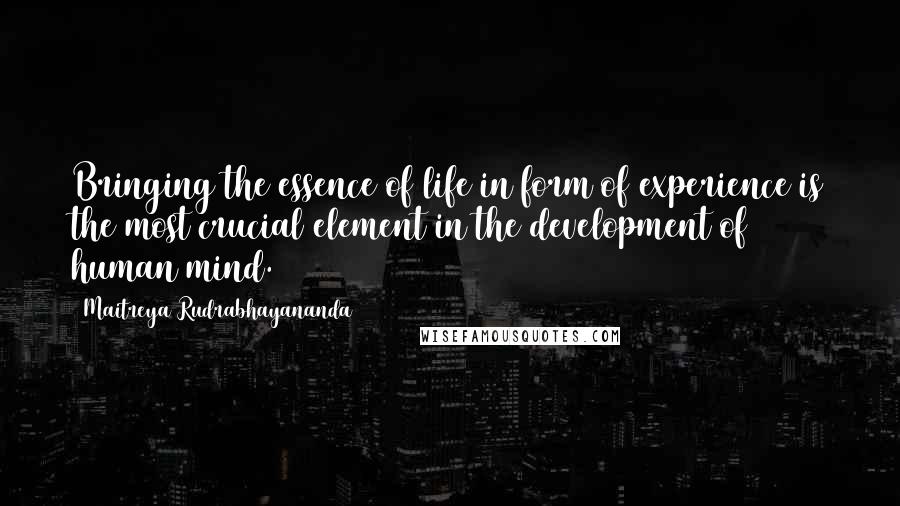 Maitreya Rudrabhayananda Quotes: Bringing the essence of life in form of experience is the most crucial element in the development of human mind.