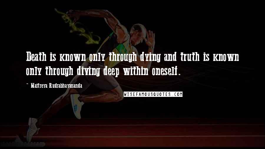 Maitreya Rudrabhayananda Quotes: Death is known only through dying and truth is known only through diving deep within oneself.