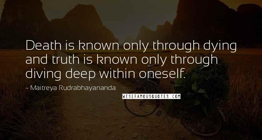 Maitreya Rudrabhayananda Quotes: Death is known only through dying and truth is known only through diving deep within oneself.