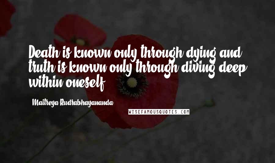 Maitreya Rudrabhayananda Quotes: Death is known only through dying and truth is known only through diving deep within oneself.